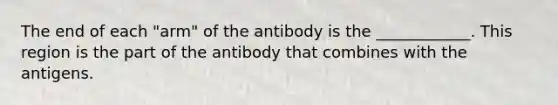 The end of each "arm" of the antibody is the ____________. This region is the part of the antibody that combines with the antigens.