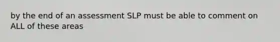 by the end of an assessment SLP must be able to comment on ALL of these areas