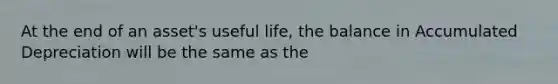 At the end of an asset's useful life, the balance in Accumulated Depreciation will be the same as the