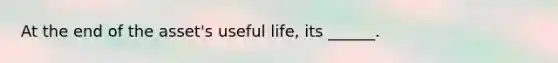 At the end of the asset's useful life, its ______.