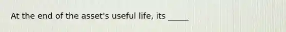 At the end of the asset's useful life, its _____