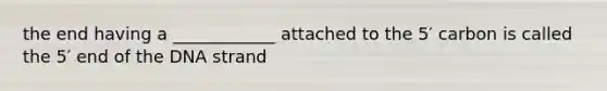 the end having a ____________ attached to the 5′ carbon is called the 5′ end of the DNA strand