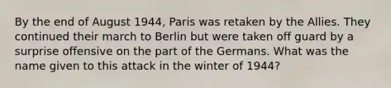 By the end of August 1944, Paris was retaken by the Allies. They continued their march to Berlin but were taken off guard by a surprise offensive on the part of the Germans. What was the name given to this attack in the winter of 1944?