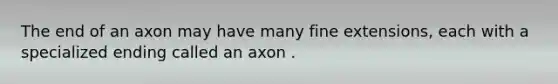 The end of an axon may have many fine extensions, each with a specialized ending called an axon .