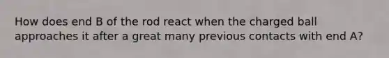 How does end B of the rod react when the charged ball approaches it after a great many previous contacts with end A?