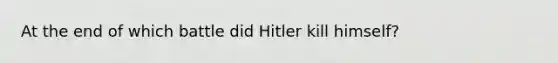 At the end of which battle did Hitler kill himself?