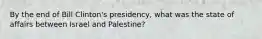 By the end of Bill Clinton's presidency, what was the state of affairs between Israel and Palestine?