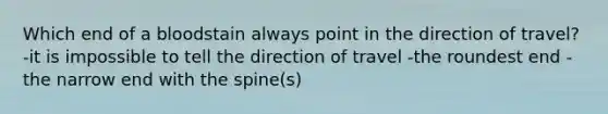 Which end of a bloodstain always point in the direction of travel? -it is impossible to tell the direction of travel -the roundest end -the narrow end with the spine(s)