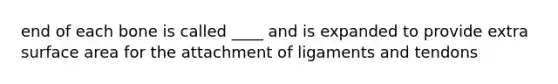 end of each bone is called ____ and is expanded to provide extra surface area for the attachment of ligaments and tendons