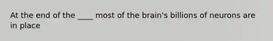 At the end of the ____ most of the brain's billions of neurons are in place