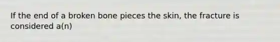 If the end of a broken bone pieces the skin, the fracture is considered a(n)