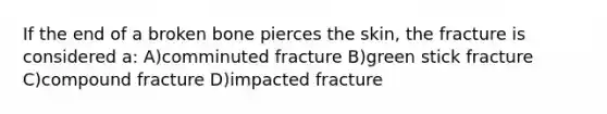 If the end of a broken bone pierces the skin, the fracture is considered a: A)comminuted fracture B)green stick fracture C)compound fracture D)impacted fracture