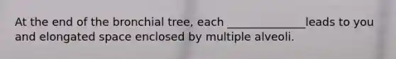 At the end of the bronchial tree, each ______________leads to you and elongated space enclosed by multiple alveoli.