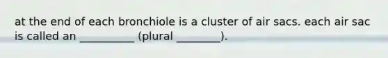 at the end of each bronchiole is a cluster of air sacs. each air sac is called an __________ (plural ________).