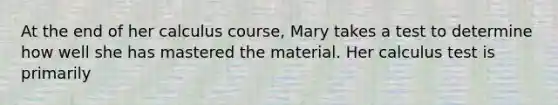 At the end of her calculus course, Mary takes a test to determine how well she has mastered the material. Her calculus test is primarily