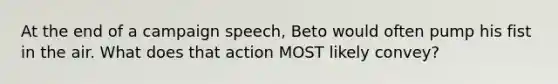 At the end of a campaign speech, Beto would often pump his fist in the air. What does that action MOST likely convey?