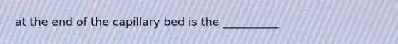 at the end of the capillary bed is the __________