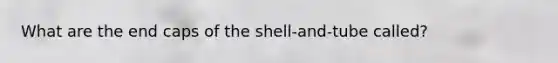 What are the end caps of the shell-and-tube called?