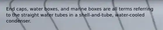 End caps, water boxes, and marine boxes are all terms referring to the straight water tubes in a shell-and-tube, water-cooled condenser.