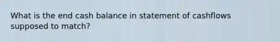 What is the end cash balance in statement of cashflows supposed to match?