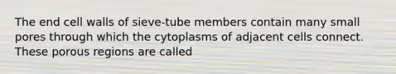 The end cell walls of sieve-tube members contain many small pores through which the cytoplasms of adjacent cells connect. These porous regions are called