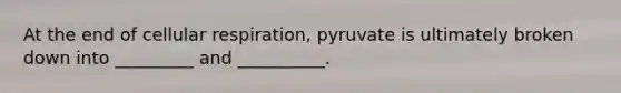 At the end of cellular respiration, pyruvate is ultimately broken down into _________ and __________.