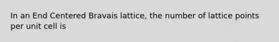 In an End Centered Bravais lattice, the number of lattice points per unit cell is