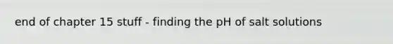 end of chapter 15 stuff - finding the pH of salt solutions