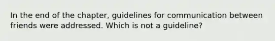 In the end of the chapter, guidelines for communication between friends were addressed. Which is not a guideline?