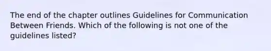 The end of the chapter outlines Guidelines for Communication Between Friends. Which of the following is not one of the guidelines listed?