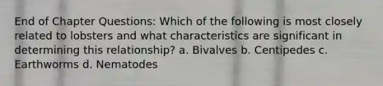 End of Chapter Questions: Which of the following is most closely related to lobsters and what characteristics are significant in determining this relationship? a. Bivalves b. Centipedes c. Earthworms d. Nematodes