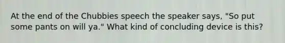 At the end of the Chubbies speech the speaker says, "So put some pants on will ya." What kind of concluding device is this?