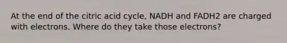 At the end of the citric acid cycle, NADH and FADH2 are charged with electrons. Where do they take those electrons?