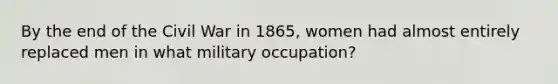 By the end of the Civil War in 1865, women had almost entirely replaced men in what military occupation?