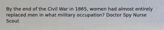 By the end of the Civil War in 1865, women had almost entirely replaced men in what military occupation? Doctor Spy Nurse Scout