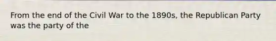From the end of the Civil War to the 1890s, the Republican Party was the party of the