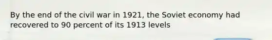 By the end of the civil war in 1921, the Soviet economy had recovered to 90 percent of its 1913 levels