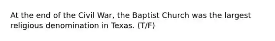 At the end of the Civil War, the Baptist Church was the largest religious denomination in Texas. (T/F)