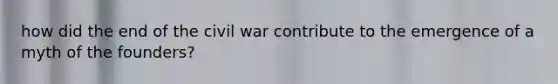how did the end of the civil war contribute to the emergence of a myth of the founders?