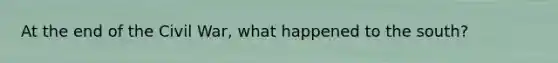 At the end of the Civil War, what happened to the south?
