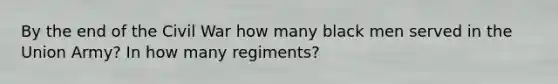 By the end of the Civil War how many black men served in the Union Army? In how many regiments?