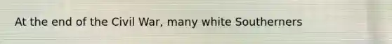 At the end of the Civil War, many white Southerners