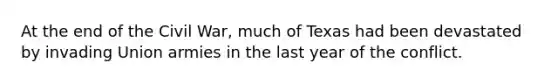 At the end of the Civil War, much of Texas had been devastated by invading Union armies in the last year of the conflict.