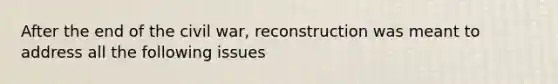 After the end of the civil war, reconstruction was meant to address all the following issues