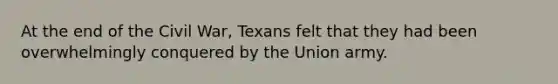 At the end of the Civil War, Texans felt that they had been overwhelmingly conquered by the Union army.