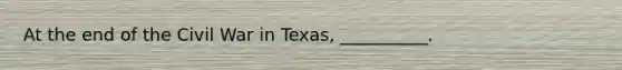 At the end of the Civil War in Texas, __________.