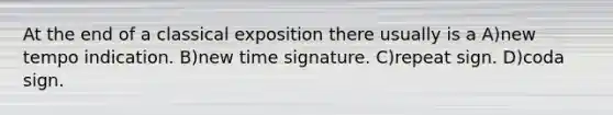 At the end of a classical exposition there usually is a A)new tempo indication. B)new time signature. C)repeat sign. D)coda sign.