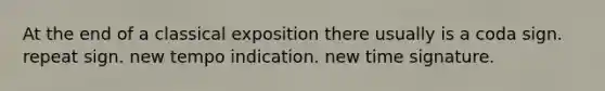 At the end of a classical exposition there usually is a coda sign. repeat sign. new tempo indication. new time signature.