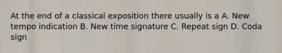 At the end of a classical exposition there usually is a A. New tempo indication B. New time signature C. Repeat sign D. Coda sign