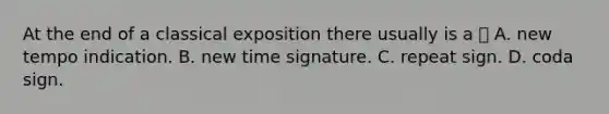 At the end of a classical exposition there usually is a  A. new tempo indication. B. new time signature. C. repeat sign. D. coda sign.